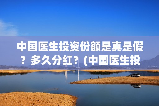 中国医生投资份额是真是假？多久分红？(中国医生投资额)