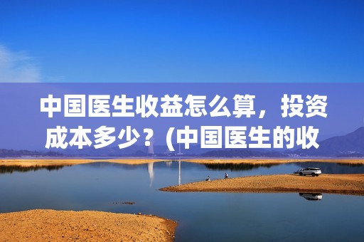 中国医生收益怎么算，投资成本多少？(中国医生的收益)
