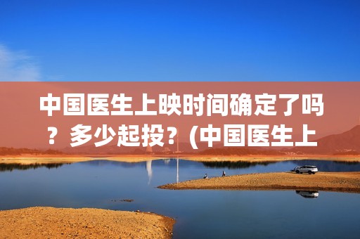 中国医生上映时间确定了吗？多少起投？(中国医生上映到什么时候)