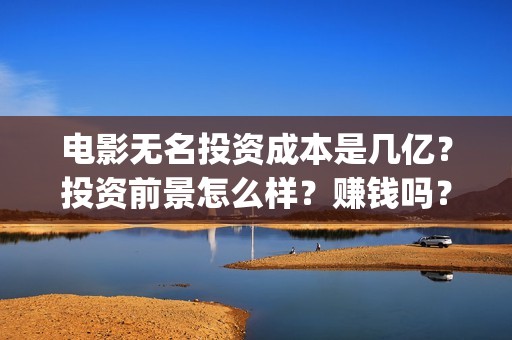 电影无名投资成本是几亿？投资前景怎么样？赚钱吗？(电影无名剧情介绍)