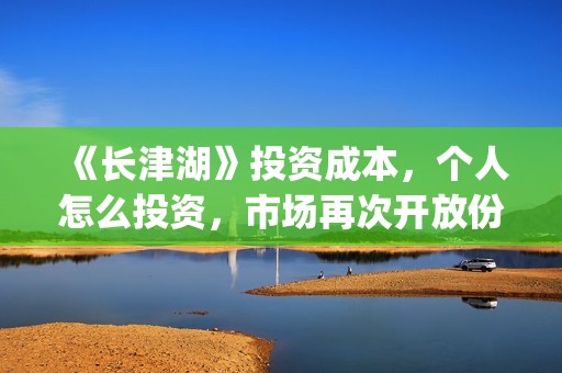 《长津湖》投资成本，个人怎么投资，市场再次开放份额？(长津湖投资方及投资比例)