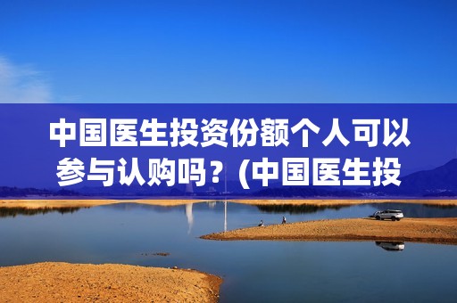 中国医生投资份额个人可以参与认购吗？(中国医生投资项目)