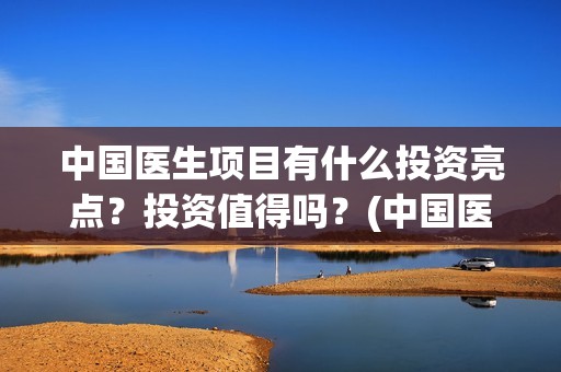 中国医生项目有什么投资亮点？投资值得吗？(中国医生项目亮点)