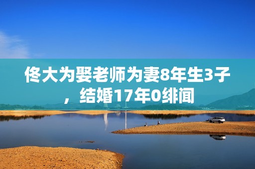 佟大为娶老师为妻8年生3子，结婚17年0绯闻
