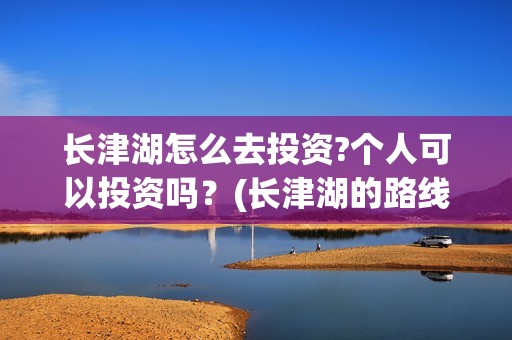 长津湖怎么去投资?个人可以投资吗？(长津湖的路线图)