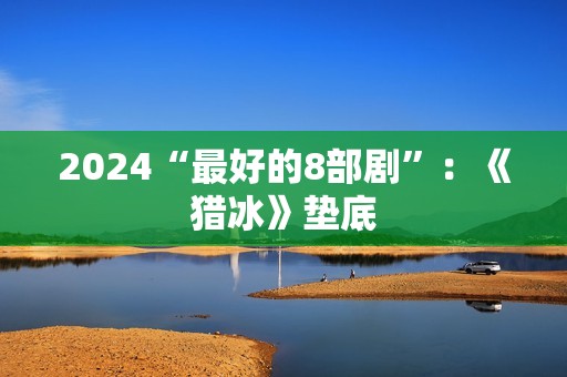2024“最好的8部剧”：《猎冰》垫底
