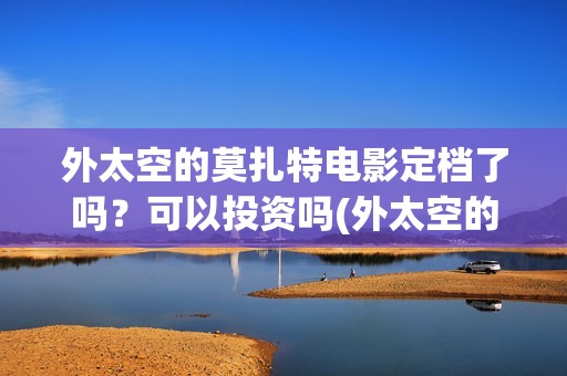 外太空的莫扎特电影定档了吗？可以投资吗(外太空的莫扎特王一鸣)