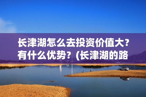 长津湖怎么去投资价值大？有什么优势？(长津湖的路线图)