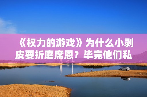 《权力的游戏》为什么小剥皮要折磨席恩？毕竟他们私底下也没啥仇