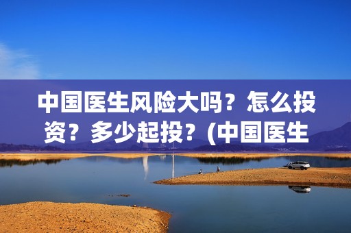 中国医生风险大吗？怎么投资？多少起投？(中国医生分析)