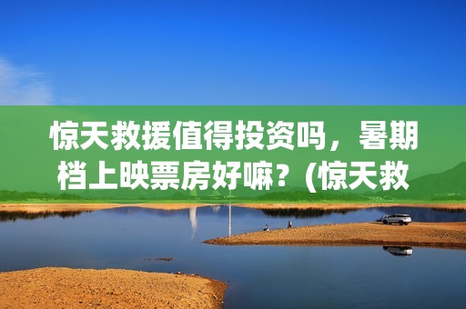 惊天救援值得投资吗，暑期档上映票房好嘛？(惊天救援成本)