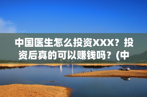 中国医生怎么投资XXX？投资后真的可以赚钱吗？(中国医生可投屏)