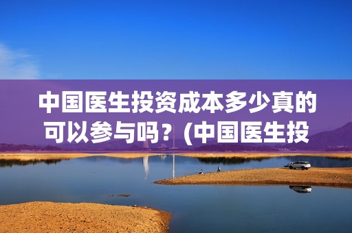 中国医生投资成本多少真的可以参与吗？(中国医生投资项目)