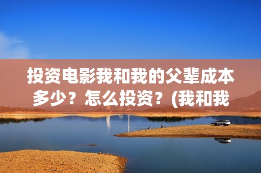 投资电影我和我的父辈成本多少？怎么投资？(我和我的电影宣传片)