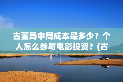 古董局中局成本是多少？个人怎么参与电影投资？(古董局中局能)