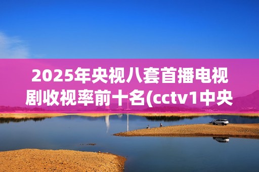 2025年央视八套首播电视剧收视率前十名(cctv1中央电视台)
