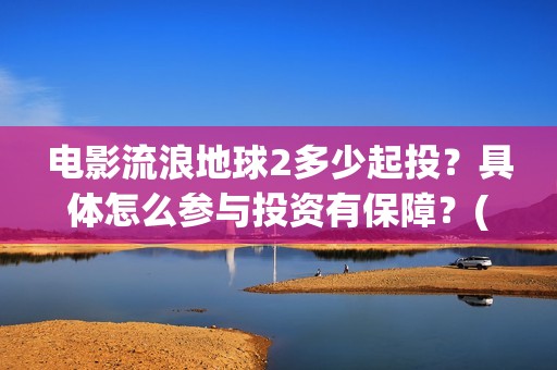 电影流浪地球2多少起投？具体怎么参与投资有保障？(电影流浪地球2在线观看)