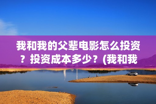 我和我的父辈电影怎么投资？投资成本多少？(我和我的父辈电影什么时候上映)