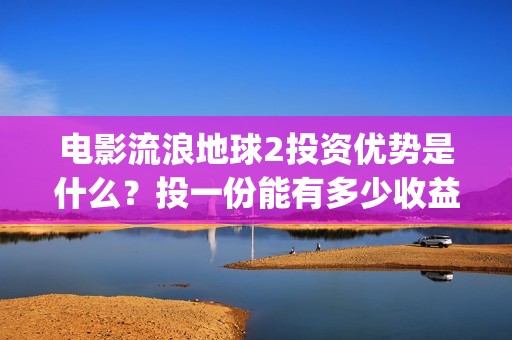 电影流浪地球2投资优势是什么？投一份能有多少收益？(电影流浪地球2首映式明星云集完整视频)