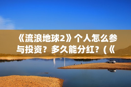 《流浪地球2》个人怎么参与投资？多久能分红？(《流浪地球2》在线观看)