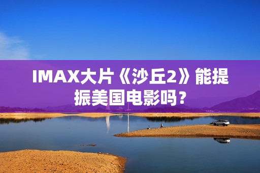 IMAX大片《沙丘2》能提振美国电影吗？