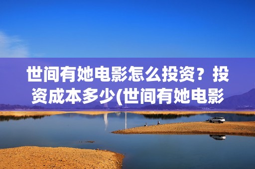 世间有她电影怎么投资？投资成本多少(世间有她电影怎么撤档了)