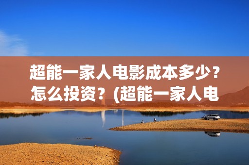 超能一家人电影成本多少？怎么投资？(超能一家人电影免费观看完整版高清)