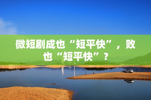 微短剧成也“短平快”，败也“短平快”？