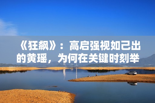 《狂飙》：高启强视如己出的黄瑶，为何在关键时刻举报他？