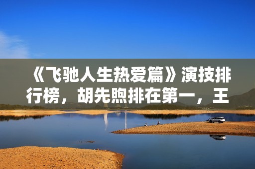 《飞驰人生热爱篇》演技排行榜，胡先煦排在第一，王彦霖排在第九