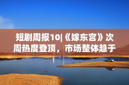 短剧周报10|《嫁东宫》次周热度登顶，市场整体趋于稳定