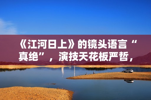 《江河日上》的镜头语言“真绝”，演技天花板严哲，“恐怖”变身