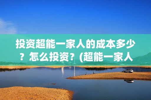 投资超能一家人的成本多少？怎么投资？(超能一家人投资成本)