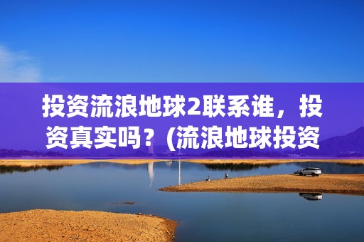 投资流浪地球2联系谁，投资真实吗？(流浪地球投资回报率多少)