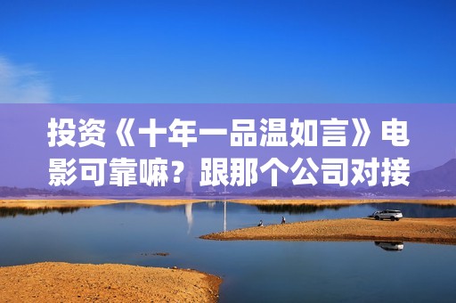 投资《十年一品温如言》电影可靠嘛？跟那个公司对接？个人投资多少钱？(电影十年一品)
