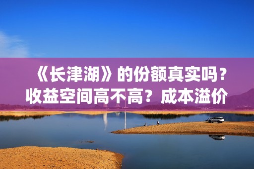 《长津湖》的份额真实吗？收益空间高不高？成本溢价了吗？(《长津湖》的资料)
