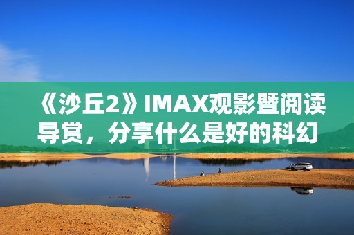 《沙丘2》IMAX观影暨阅读导赏，分享什么是好的科幻电影