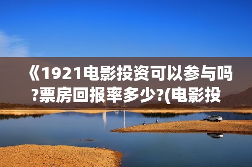 《1921电影投资可以参与吗?票房回报率多少?(电影投资平台哪家正规)