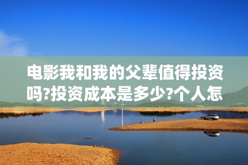 电影我和我的父辈值得投资吗?投资成本是多少?个人怎么参与?(电影我和我的父辈主题曲)