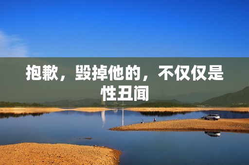 抱歉，毁掉他的，不仅仅是性丑闻