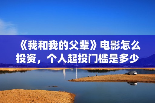 《我和我的父辈》电影怎么投资，个人起投门槛是多少？真实？(我和我的父辈剧情介绍)