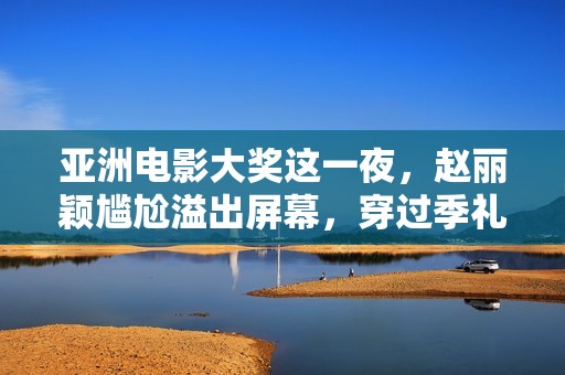 亚洲电影大奖这一夜，赵丽颖尴尬溢出屏幕，穿过季礼服被敷衍对待