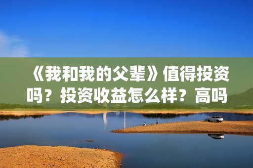 《我和我的父辈》值得投资吗？投资收益怎么样？高吗？(《我和我的父辈》电影免费观看)
