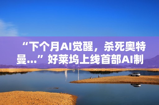 “下个月AI觉醒，杀死奥特曼...”好莱坞上线首部AI制作的电影，长达90分钟，取材终结者2