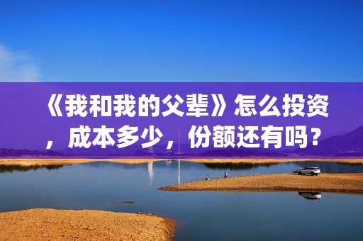《我和我的父辈》怎么投资，成本多少，份额还有吗？(《我和我的父辈》完整版免费)