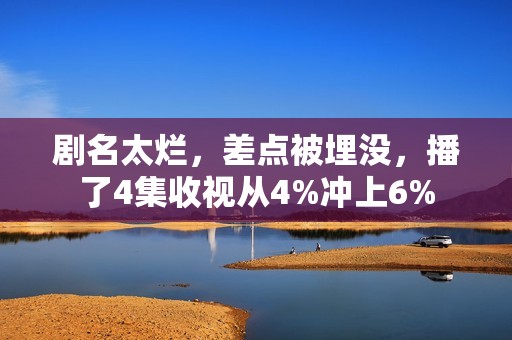 剧名太烂，差点被埋没，播了4集收视从4%冲上6%