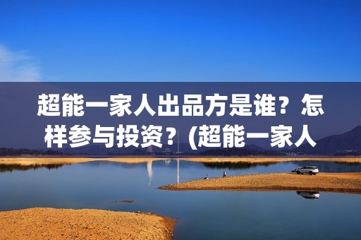 超能一家人出品方是谁？怎样参与投资？(超能一家人出品方)