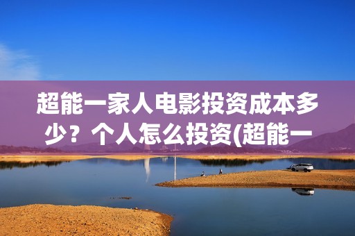 超能一家人电影投资成本多少？个人怎么投资(超能一家人电影票房)