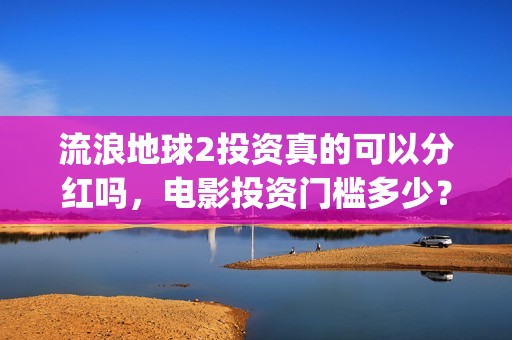 流浪地球2投资真的可以分红吗，电影投资门槛多少？(流浪地球2vcr)