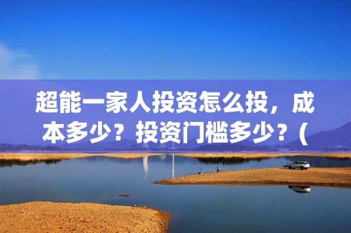 超能一家人投资怎么投，成本多少？投资门槛多少？(超能一家人投资门槛高吗?)